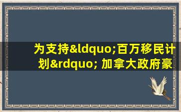 为支持“百万移民计划” 加拿大政府豪掷7.5亿加元